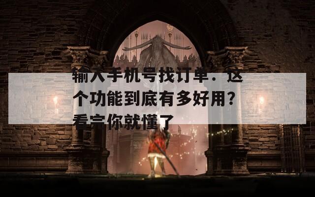 输入手机号找订单：这个功能到底有多好用？看完你就懂了