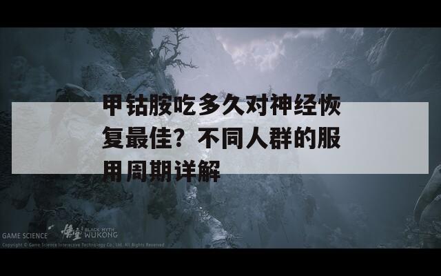 甲钴胺吃多久对神经恢复最佳？不同人群的服用周期详解