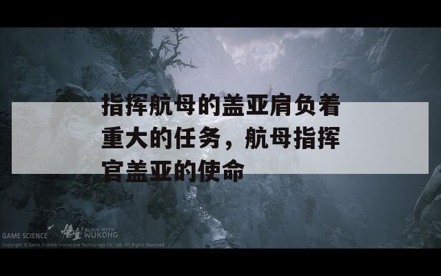 指挥航母的盖亚肩负着重大的任务，航母指挥官盖亚的使命