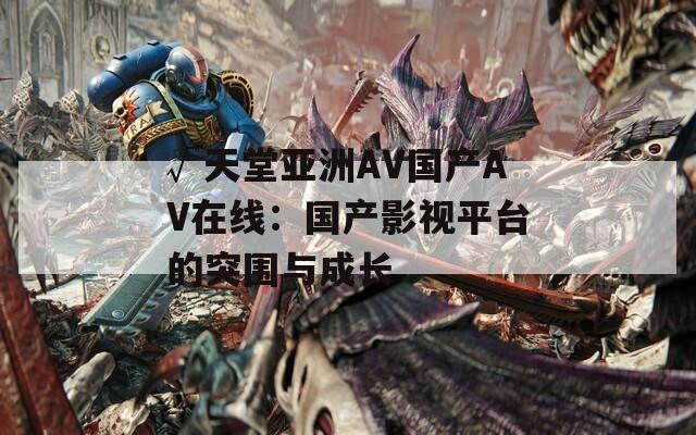 √天堂亚洲AV国产AV在线：国产影视平台的突围与成长