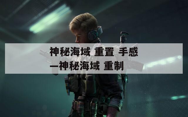 神秘海域 重置 手感—神秘海域 重制