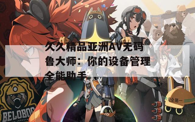 久久精品亚洲AV无码鲁大师：你的设备管理全能助手