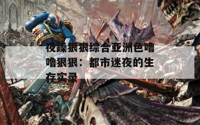 夜躁狠狠综合亚洲色噜噜狠狠：都市迷夜的生存实录