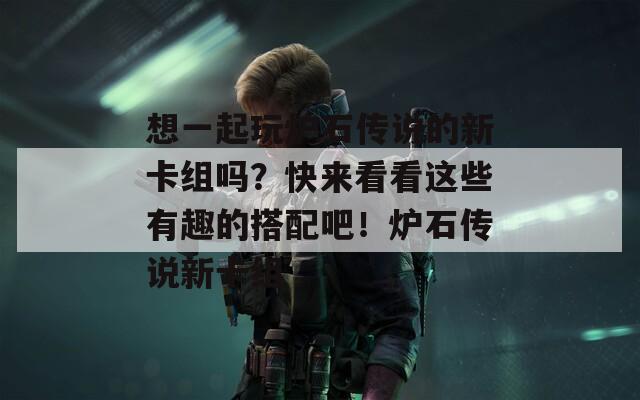想一起玩炉石传说的新卡组吗？快来看看这些有趣的搭配吧！炉石传说新卡组