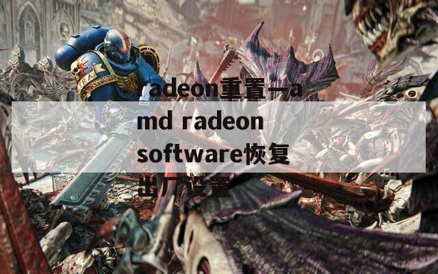 radeon重置—amd radeon software恢复出厂设置
