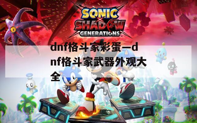 dnf格斗家彩蛋—dnf格斗家武器外观大全