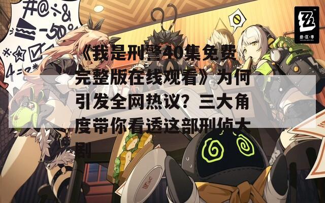 《我是刑警40集免费完整版在线观看》为何引发全网热议？三大角度带你看透这部刑侦大剧