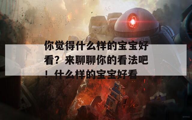 你觉得什么样的宝宝好看？来聊聊你的看法吧！什么样的宝宝好看