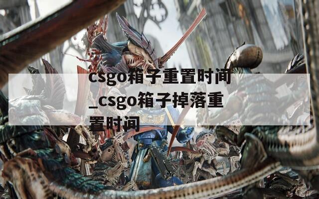 csgo箱子重置时间_csgo箱子掉落重置时间
