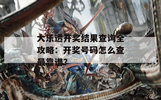 大乐透开奖结果查询全攻略：开奖号码怎么查最靠谱？
