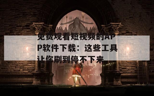 免费观看短视频的APP软件下载：这些工具让你刷到停不下来