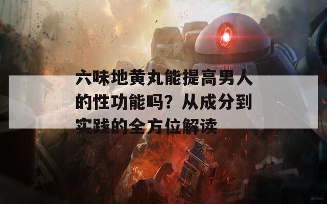 六味地黄丸能提高男人的性功能吗？从成分到实践的全方位解读