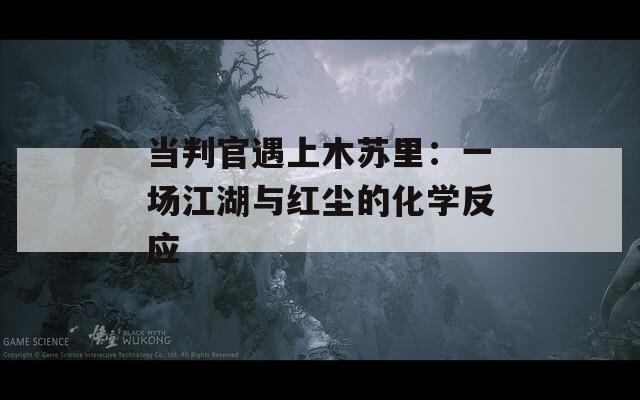 当判官遇上木苏里：一场江湖与红尘的化学反应