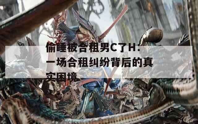 偷睡被合租男C了H：一场合租纠纷背后的真实困境