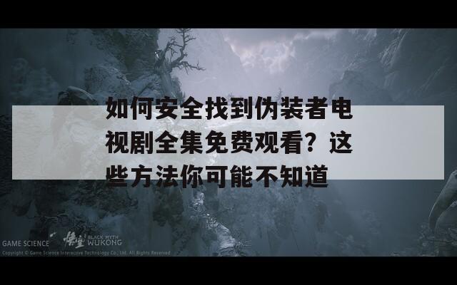 如何安全找到伪装者电视剧全集免费观看？这些方法你可能不知道