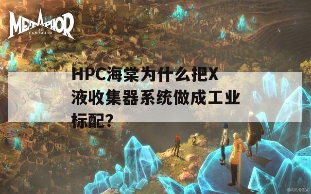 HPC海棠为什么把X液收集器系统做成工业标配？