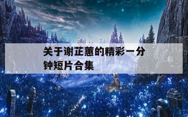 关于谢芷蕙的精彩一分钟短片合集