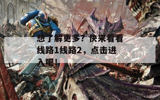 想了解更多？快来看看线路1线路2，点击进入吧！