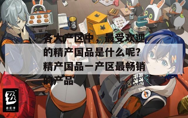 各大产区中，最受欢迎的精产国品是什么呢？精产国品一产区最畅销的产品
