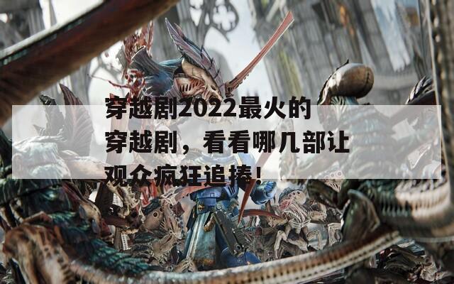 穿越剧2022最火的穿越剧，看看哪几部让观众疯狂追捧！