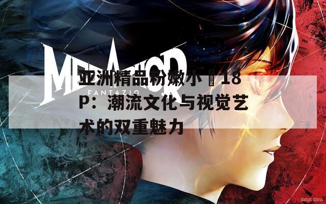 亚洲精品粉嫩小泬18P：潮流文化与视觉艺术的双重魅力