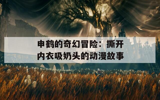 申鹤的奇幻冒险：撕开内衣吸奶头的动漫故事