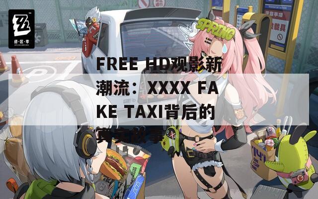 FREE HD观影新潮流：XXXX FAKE TAXI背后的真实故事