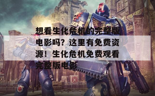想看生化危机的完整版电影吗？这里有免费资源！生化危机免费观看完整版电影