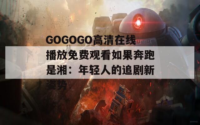 GOGOGO高清在线播放免费观看如果奔跑是湘：年轻人的追剧新姿势