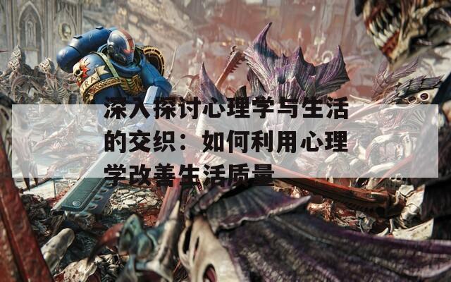 深入探讨心理学与生活的交织：如何利用心理学改善生活质量