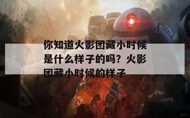 你知道火影团藏小时候是什么样子的吗？火影团藏小时候的样子
