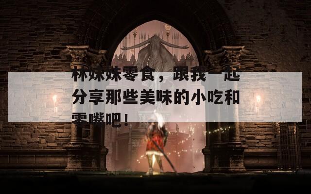 林妹妹零食，跟我一起分享那些美味的小吃和零嘴吧！