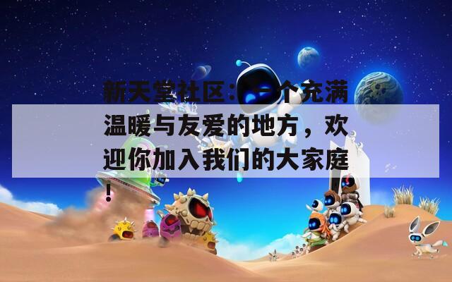 新天堂社区：一个充满温暖与友爱的地方，欢迎你加入我们的大家庭！