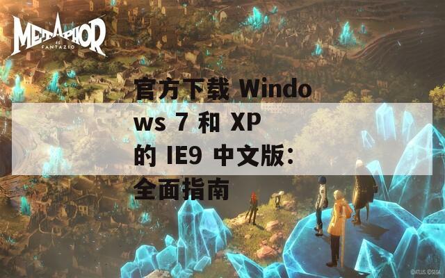 官方下载 Windows 7 和 XP 的 IE9 中文版：全面指南