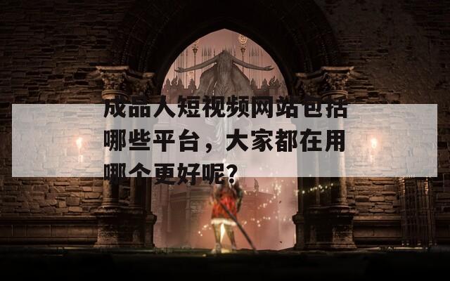 成品人短视频网站包括哪些平台，大家都在用哪个更好呢？