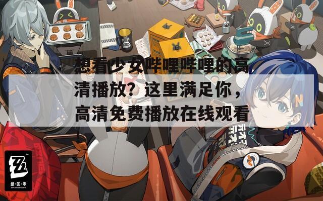 想看少女哔哩哔哩的高清播放？这里满足你，高清免费播放在线观看！