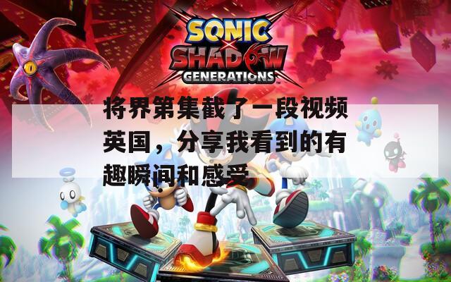 将界第集截了一段视频英国，分享我看到的有趣瞬间和感受