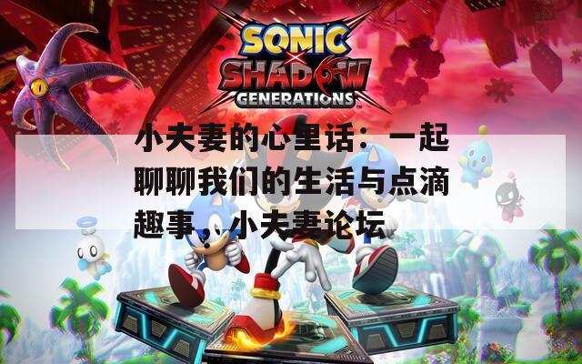 小夫妻的心里话：一起聊聊我们的生活与点滴趣事，小夫妻论坛