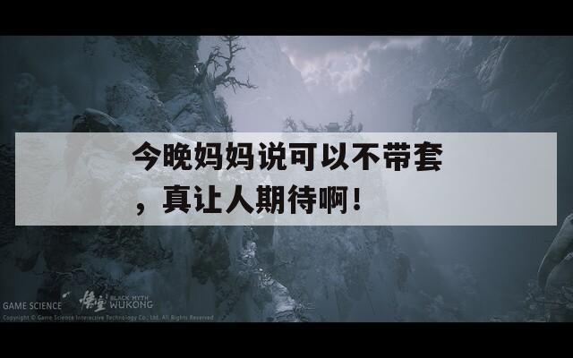 今晚妈妈说可以不带套，真让人期待啊！