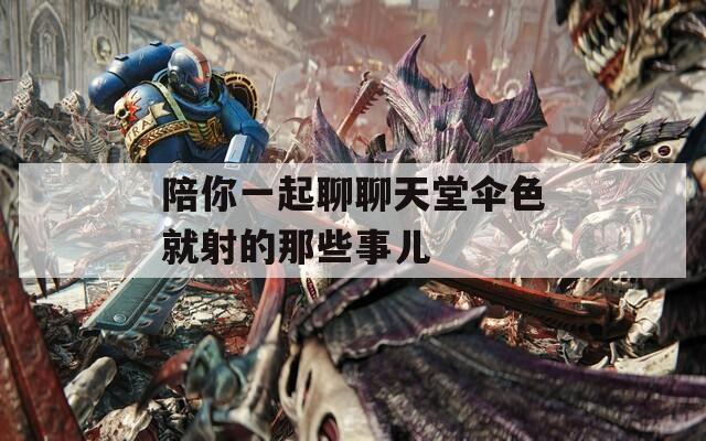 陪你一起聊聊天堂伞色就射的那些事儿