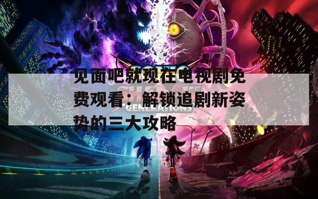 见面吧就现在电视剧免费观看：解锁追剧新姿势的三大攻略