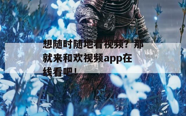 想随时随地看视频？那就来和欢视频app在线看吧！