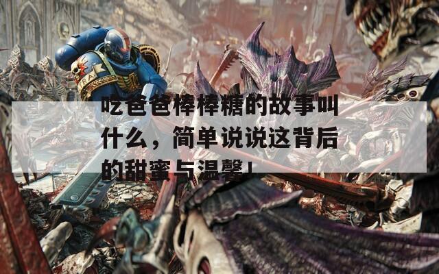 吃爸爸棒棒糖的故事叫什么，简单说说这背后的甜蜜与温馨！