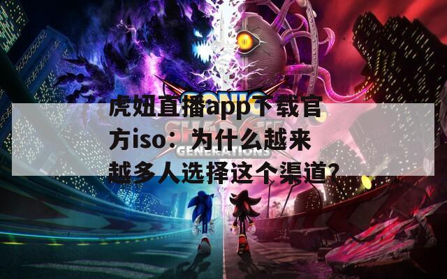 虎妞直播app下载官方iso：为什么越来越多人选择这个渠道？