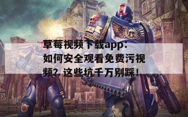 草莓视频下载app：如何安全观看免费污视频？这些坑千万别踩！
