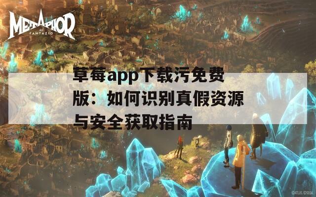 草莓app下载污免费版：如何识别真假资源与安全获取指南