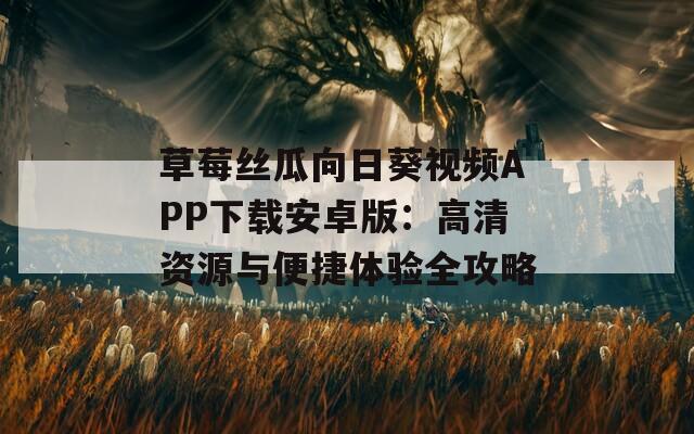 草莓丝瓜向日葵视频APP下载安卓版：高清资源与便捷体验全攻略