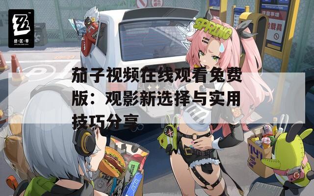 茄子视频在线观看兔费版：观影新选择与实用技巧分享