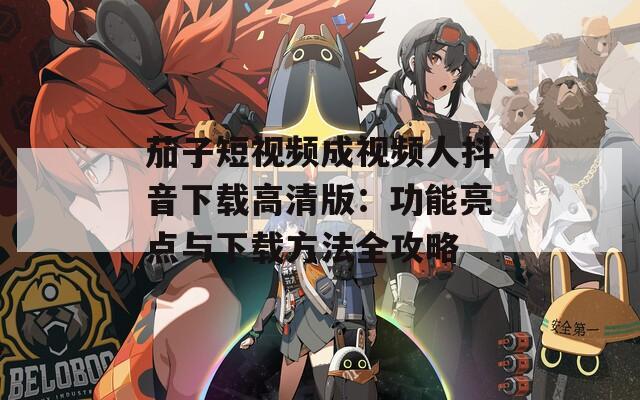 茄子短视频成视频人抖音下载高清版：功能亮点与下载方法全攻略