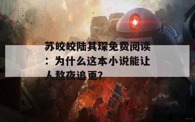 苏皎皎陆其琛免费阅读：为什么这本小说能让人熬夜追更？